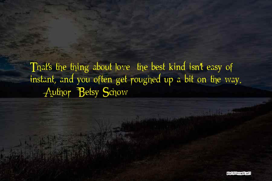 Betsy Schow Quotes: That's The Thing About Love: The Best Kind Isn't Easy Of Instant, And You Often Get Roughed Up A Bit