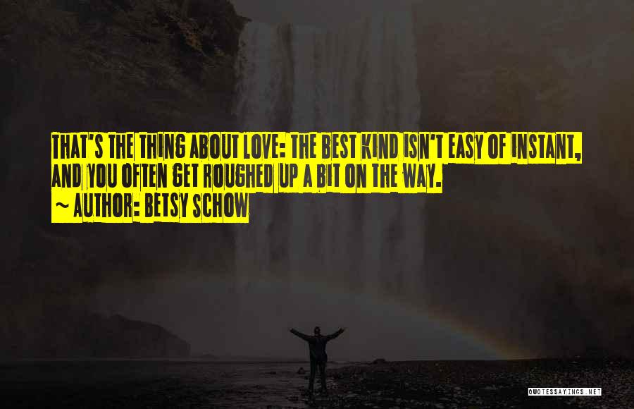 Betsy Schow Quotes: That's The Thing About Love: The Best Kind Isn't Easy Of Instant, And You Often Get Roughed Up A Bit