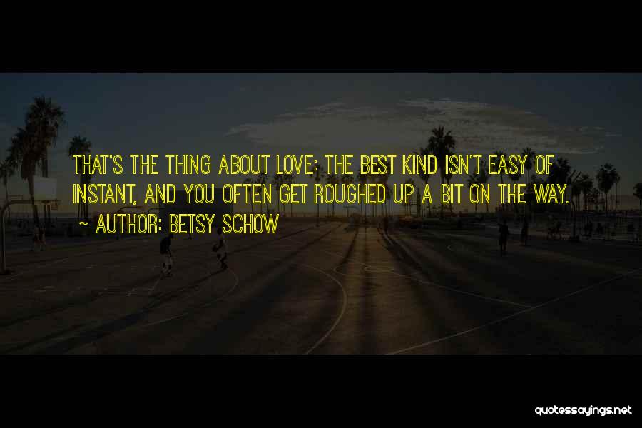 Betsy Schow Quotes: That's The Thing About Love: The Best Kind Isn't Easy Of Instant, And You Often Get Roughed Up A Bit