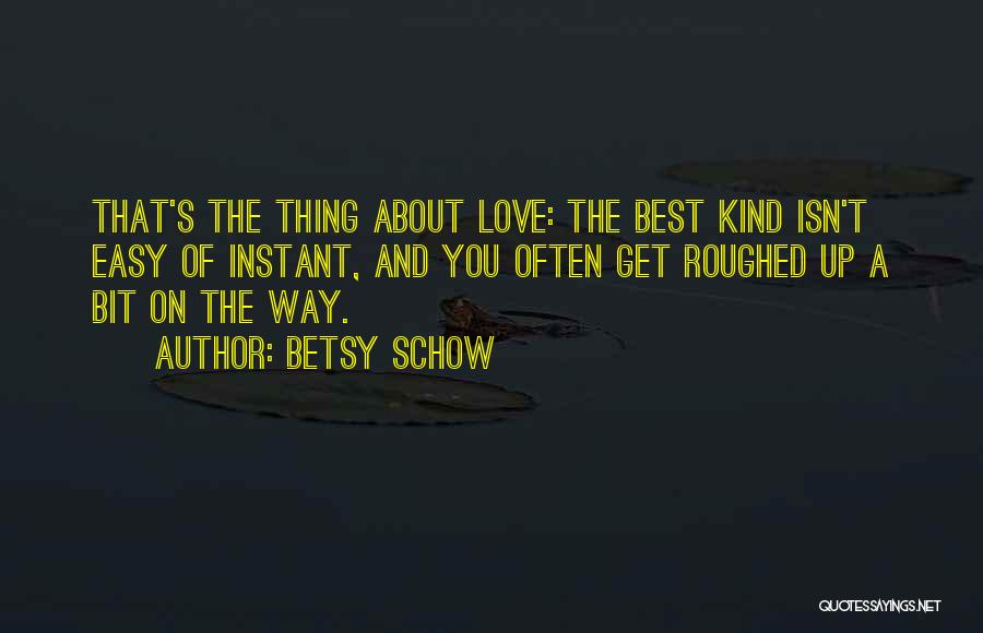 Betsy Schow Quotes: That's The Thing About Love: The Best Kind Isn't Easy Of Instant, And You Often Get Roughed Up A Bit