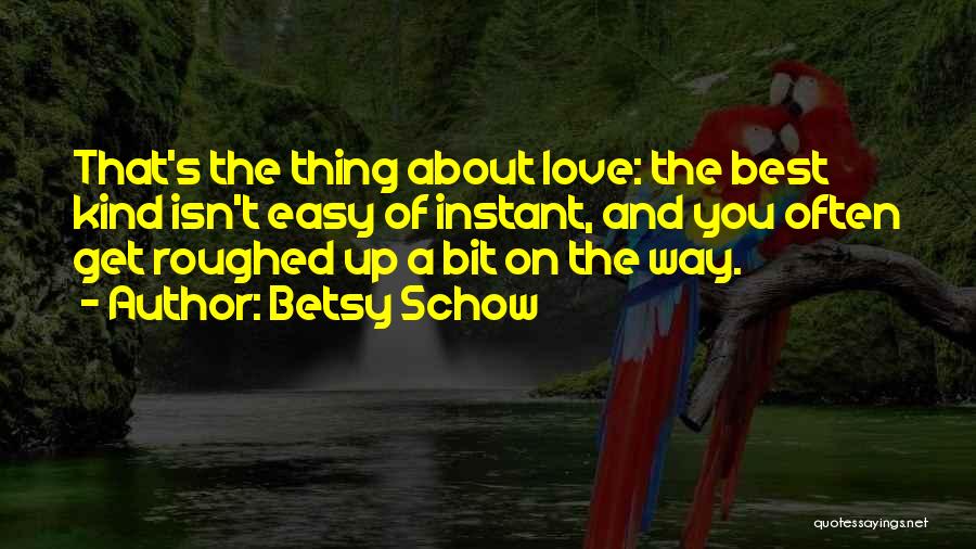 Betsy Schow Quotes: That's The Thing About Love: The Best Kind Isn't Easy Of Instant, And You Often Get Roughed Up A Bit