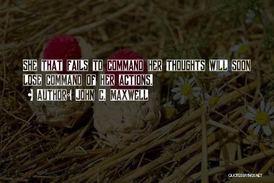 John C. Maxwell Quotes: She That Fails To Command Her Thoughts Will Soon Lose Command Of Her Actions.