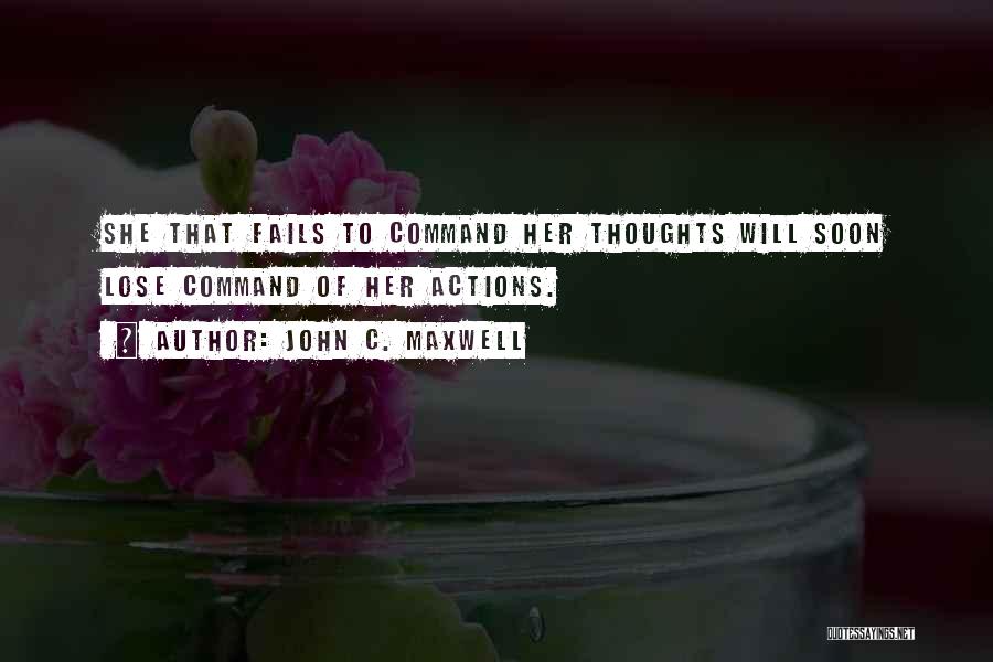 John C. Maxwell Quotes: She That Fails To Command Her Thoughts Will Soon Lose Command Of Her Actions.