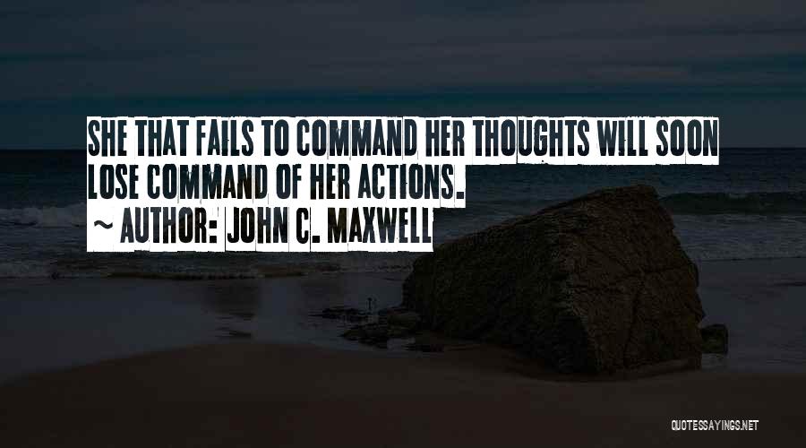 John C. Maxwell Quotes: She That Fails To Command Her Thoughts Will Soon Lose Command Of Her Actions.