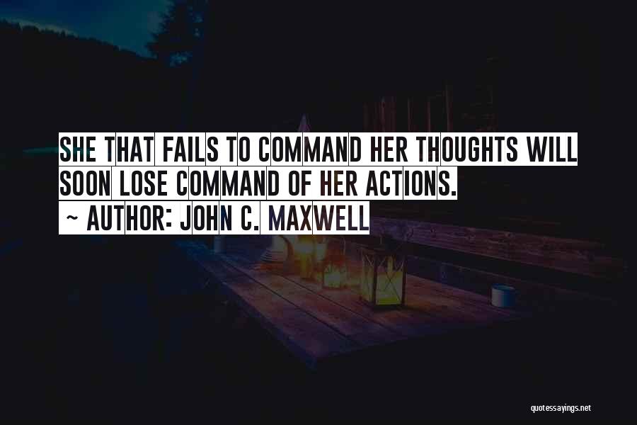 John C. Maxwell Quotes: She That Fails To Command Her Thoughts Will Soon Lose Command Of Her Actions.