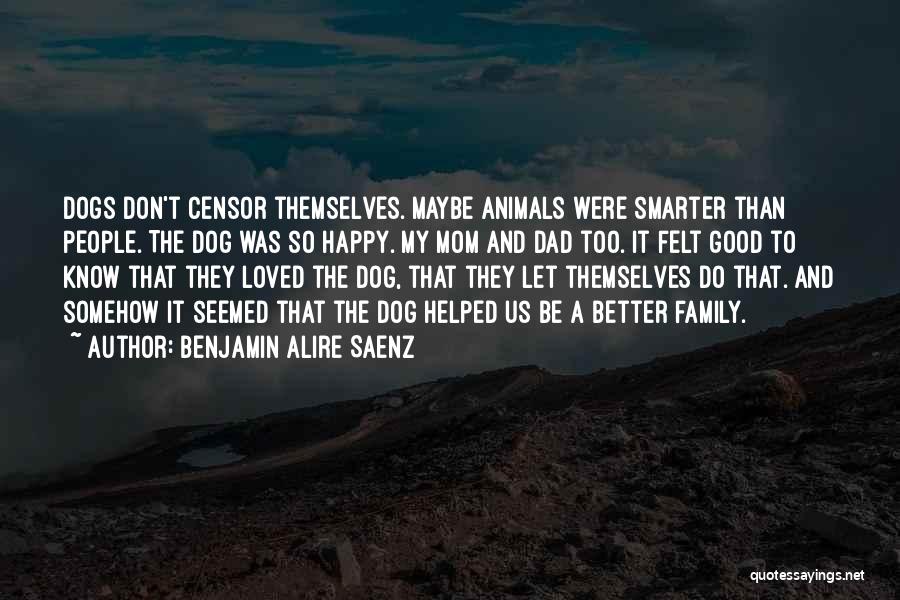 Benjamin Alire Saenz Quotes: Dogs Don't Censor Themselves. Maybe Animals Were Smarter Than People. The Dog Was So Happy. My Mom And Dad Too.