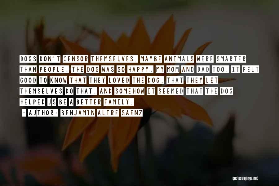 Benjamin Alire Saenz Quotes: Dogs Don't Censor Themselves. Maybe Animals Were Smarter Than People. The Dog Was So Happy. My Mom And Dad Too.