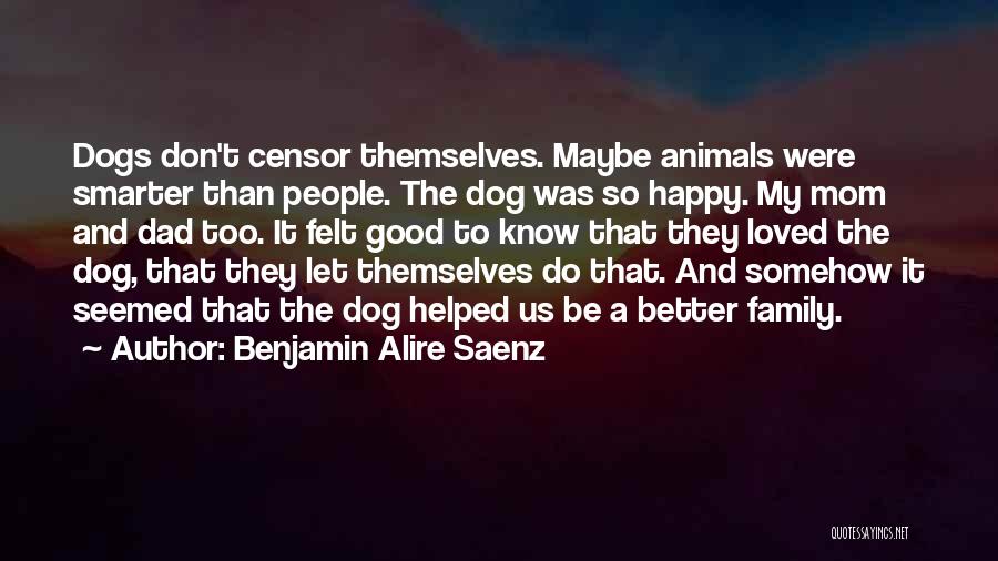 Benjamin Alire Saenz Quotes: Dogs Don't Censor Themselves. Maybe Animals Were Smarter Than People. The Dog Was So Happy. My Mom And Dad Too.