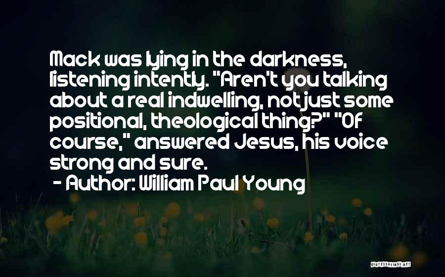 William Paul Young Quotes: Mack Was Lying In The Darkness, Listening Intently. Aren't You Talking About A Real Indwelling, Not Just Some Positional, Theological