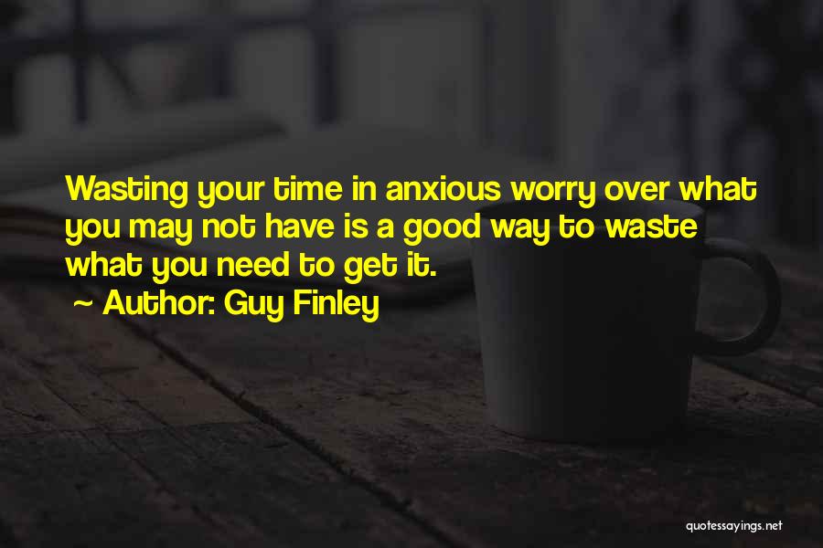 Guy Finley Quotes: Wasting Your Time In Anxious Worry Over What You May Not Have Is A Good Way To Waste What You