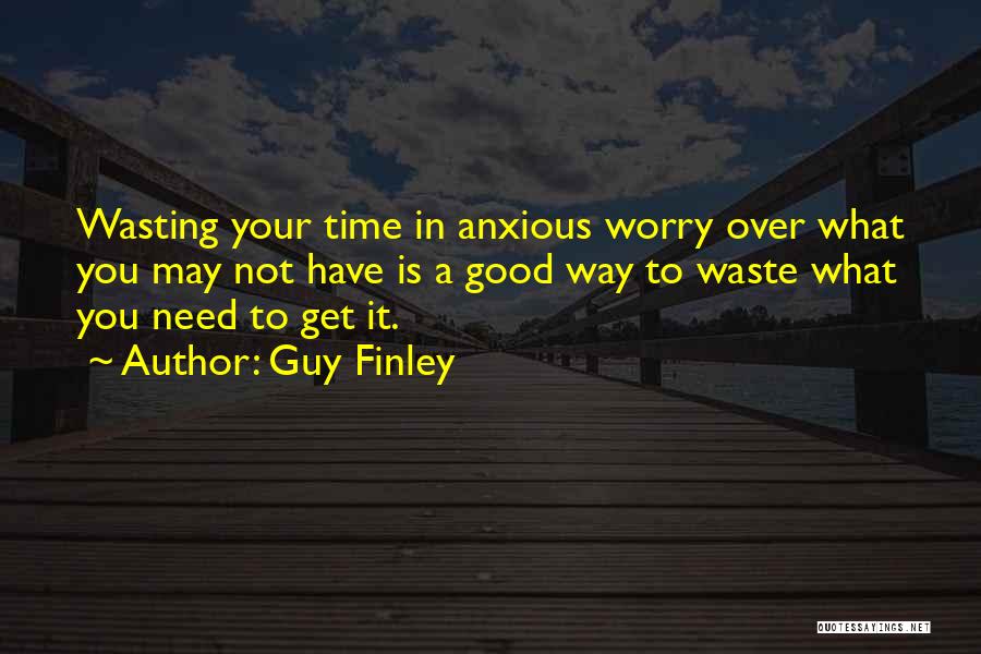 Guy Finley Quotes: Wasting Your Time In Anxious Worry Over What You May Not Have Is A Good Way To Waste What You