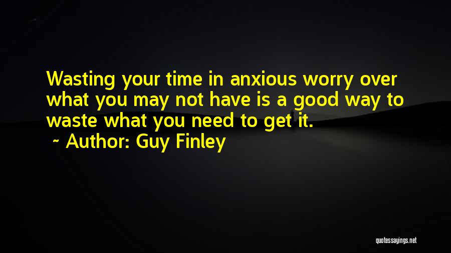 Guy Finley Quotes: Wasting Your Time In Anxious Worry Over What You May Not Have Is A Good Way To Waste What You