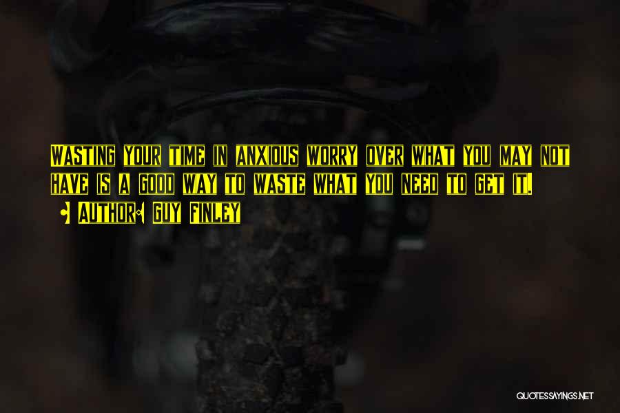 Guy Finley Quotes: Wasting Your Time In Anxious Worry Over What You May Not Have Is A Good Way To Waste What You