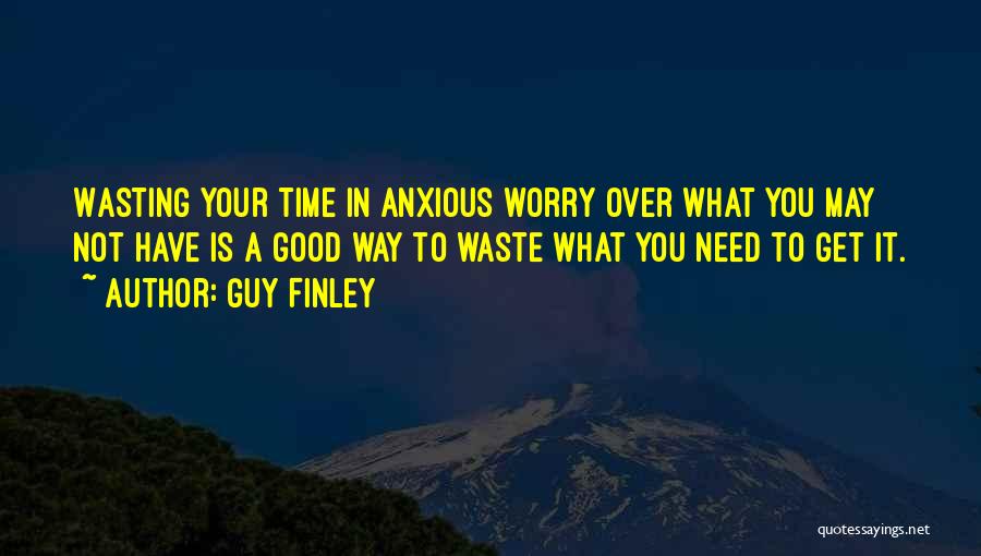 Guy Finley Quotes: Wasting Your Time In Anxious Worry Over What You May Not Have Is A Good Way To Waste What You