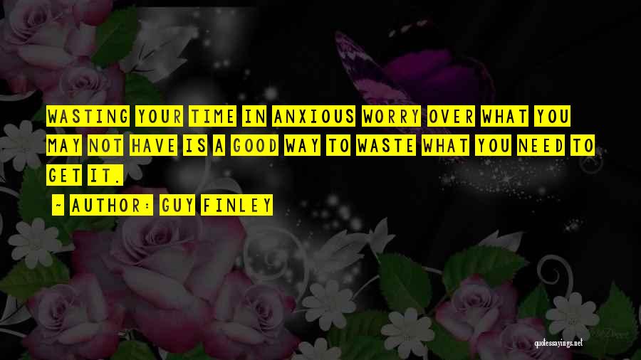 Guy Finley Quotes: Wasting Your Time In Anxious Worry Over What You May Not Have Is A Good Way To Waste What You