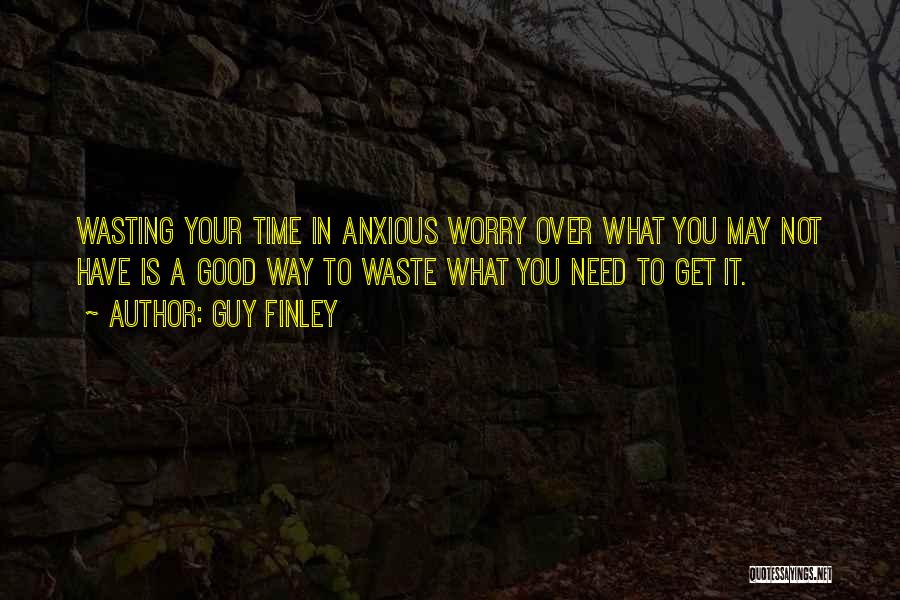 Guy Finley Quotes: Wasting Your Time In Anxious Worry Over What You May Not Have Is A Good Way To Waste What You