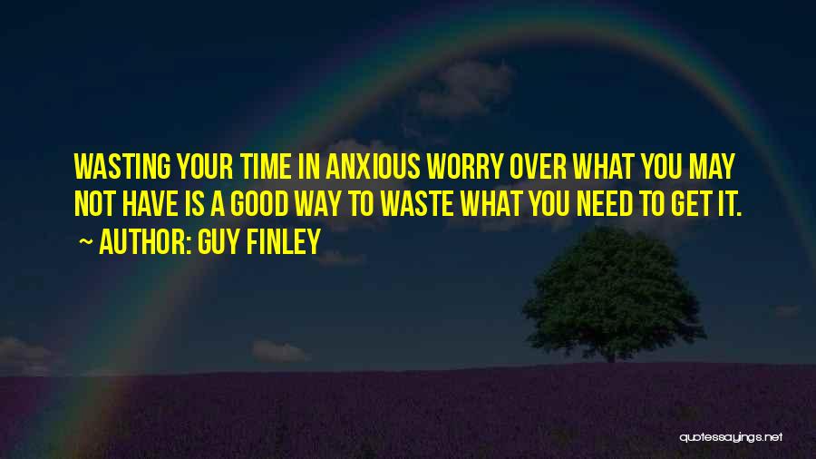 Guy Finley Quotes: Wasting Your Time In Anxious Worry Over What You May Not Have Is A Good Way To Waste What You