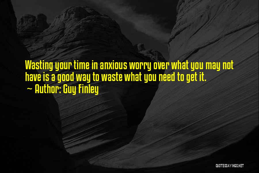 Guy Finley Quotes: Wasting Your Time In Anxious Worry Over What You May Not Have Is A Good Way To Waste What You