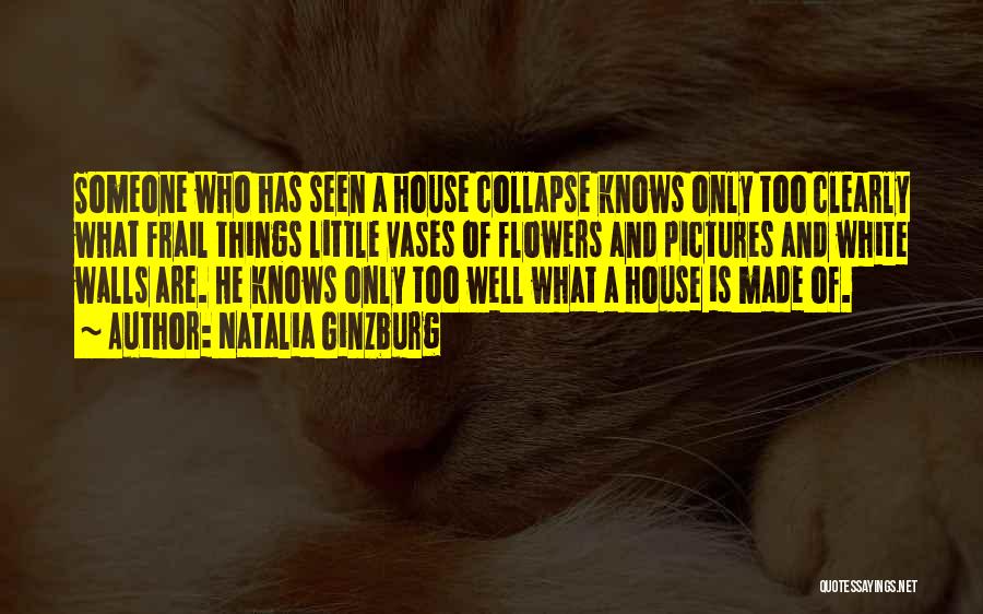 Natalia Ginzburg Quotes: Someone Who Has Seen A House Collapse Knows Only Too Clearly What Frail Things Little Vases Of Flowers And Pictures