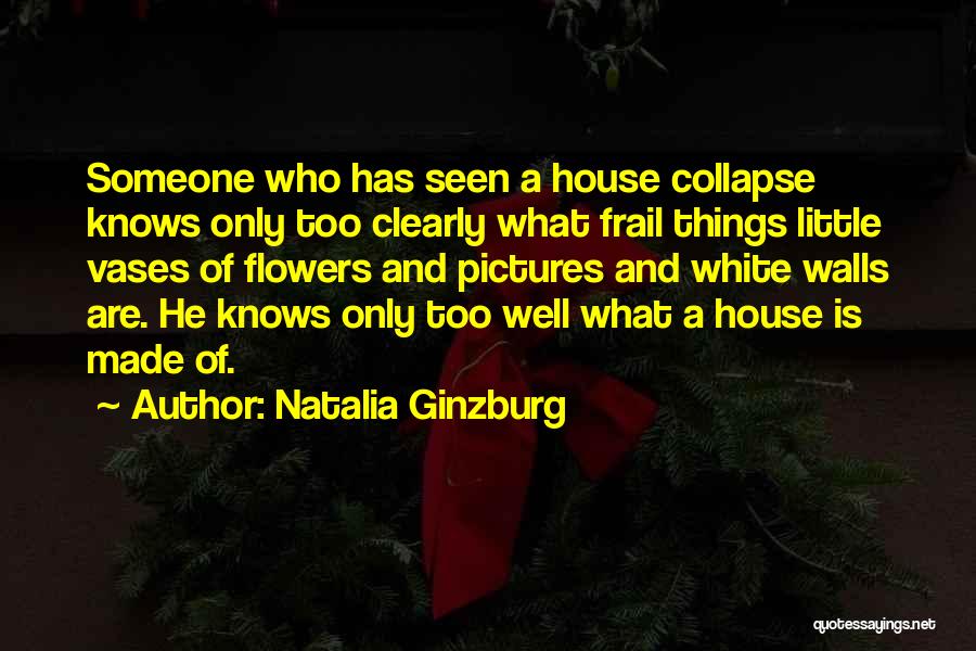 Natalia Ginzburg Quotes: Someone Who Has Seen A House Collapse Knows Only Too Clearly What Frail Things Little Vases Of Flowers And Pictures