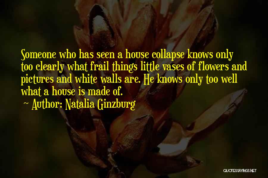 Natalia Ginzburg Quotes: Someone Who Has Seen A House Collapse Knows Only Too Clearly What Frail Things Little Vases Of Flowers And Pictures