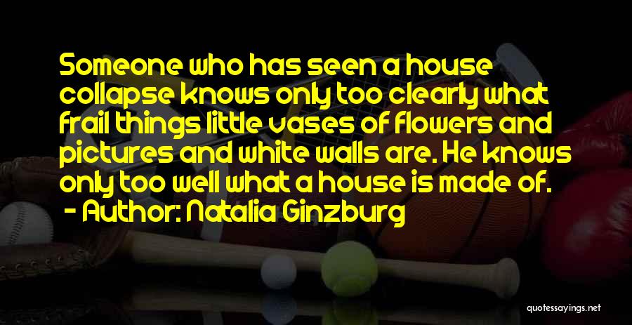 Natalia Ginzburg Quotes: Someone Who Has Seen A House Collapse Knows Only Too Clearly What Frail Things Little Vases Of Flowers And Pictures