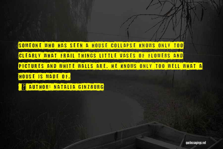 Natalia Ginzburg Quotes: Someone Who Has Seen A House Collapse Knows Only Too Clearly What Frail Things Little Vases Of Flowers And Pictures