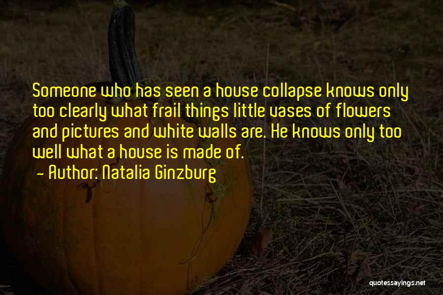 Natalia Ginzburg Quotes: Someone Who Has Seen A House Collapse Knows Only Too Clearly What Frail Things Little Vases Of Flowers And Pictures