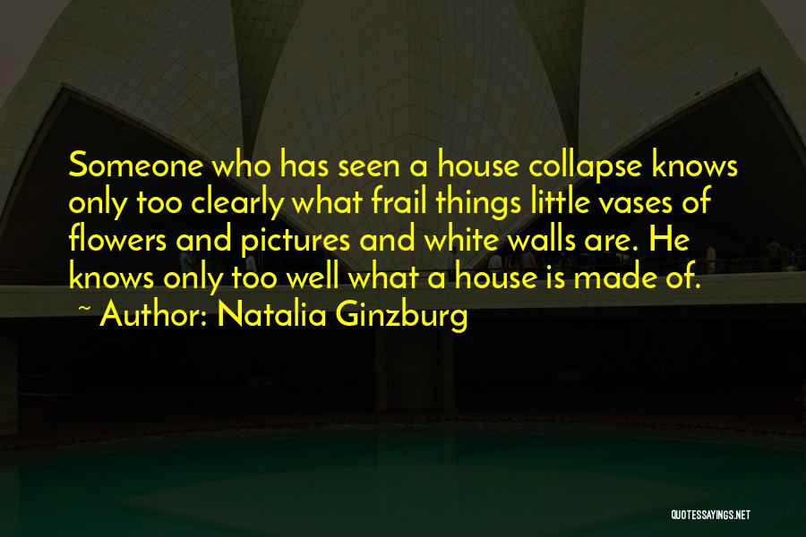 Natalia Ginzburg Quotes: Someone Who Has Seen A House Collapse Knows Only Too Clearly What Frail Things Little Vases Of Flowers And Pictures