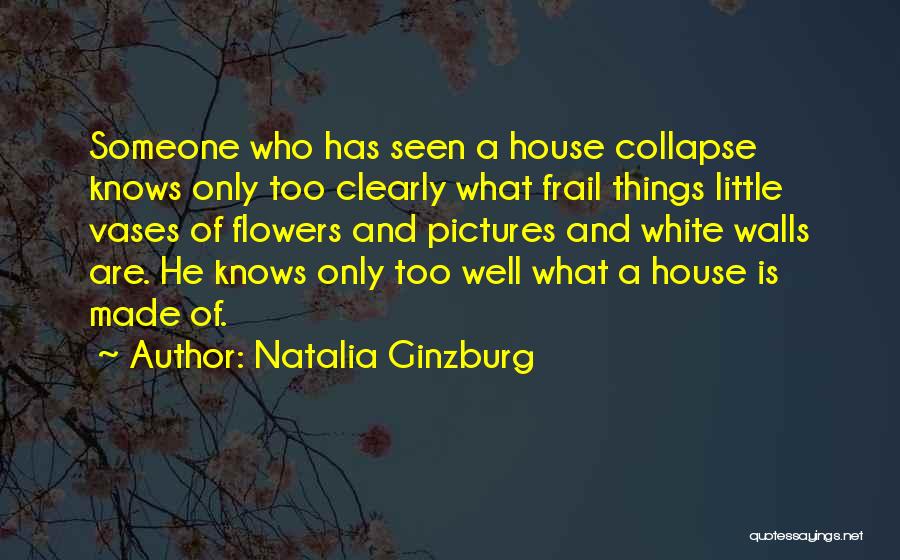 Natalia Ginzburg Quotes: Someone Who Has Seen A House Collapse Knows Only Too Clearly What Frail Things Little Vases Of Flowers And Pictures