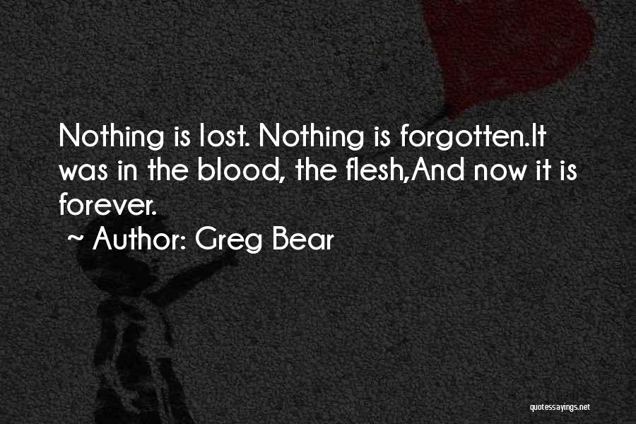Greg Bear Quotes: Nothing Is Lost. Nothing Is Forgotten.it Was In The Blood, The Flesh,and Now It Is Forever.