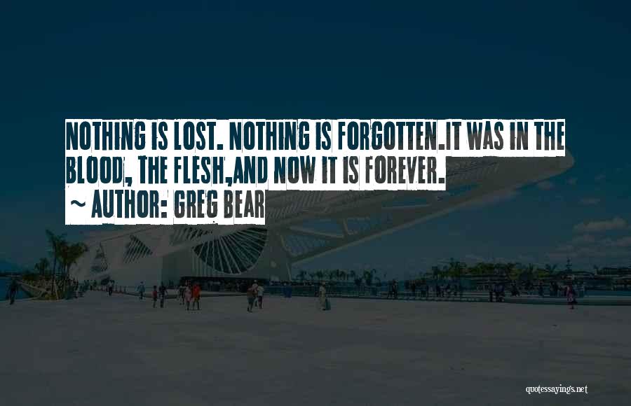 Greg Bear Quotes: Nothing Is Lost. Nothing Is Forgotten.it Was In The Blood, The Flesh,and Now It Is Forever.