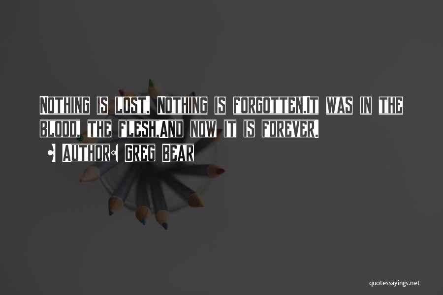 Greg Bear Quotes: Nothing Is Lost. Nothing Is Forgotten.it Was In The Blood, The Flesh,and Now It Is Forever.