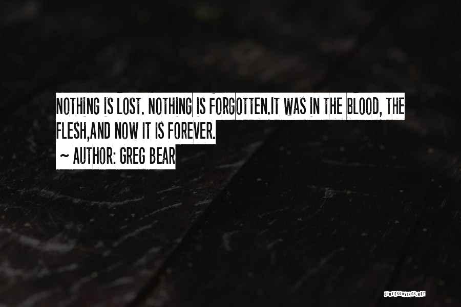 Greg Bear Quotes: Nothing Is Lost. Nothing Is Forgotten.it Was In The Blood, The Flesh,and Now It Is Forever.