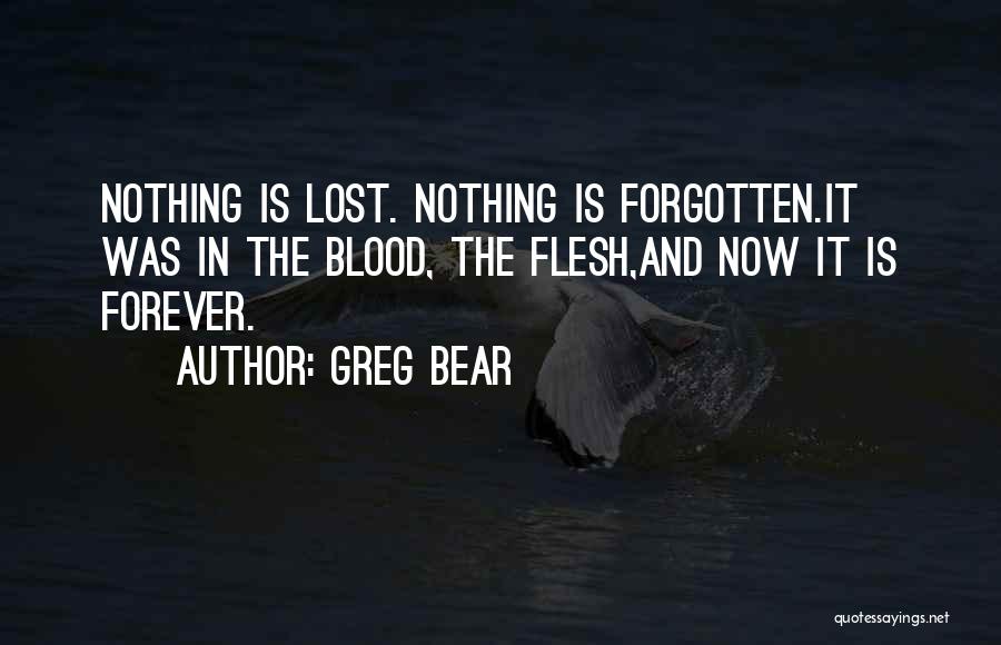 Greg Bear Quotes: Nothing Is Lost. Nothing Is Forgotten.it Was In The Blood, The Flesh,and Now It Is Forever.