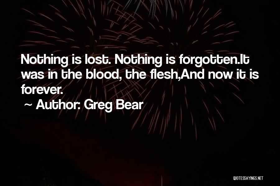 Greg Bear Quotes: Nothing Is Lost. Nothing Is Forgotten.it Was In The Blood, The Flesh,and Now It Is Forever.
