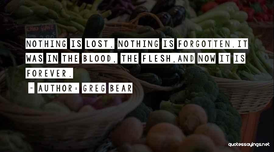 Greg Bear Quotes: Nothing Is Lost. Nothing Is Forgotten.it Was In The Blood, The Flesh,and Now It Is Forever.