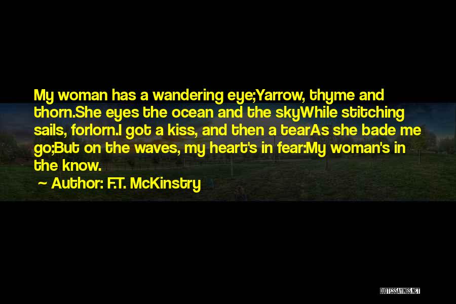 F.T. McKinstry Quotes: My Woman Has A Wandering Eye;yarrow, Thyme And Thorn.she Eyes The Ocean And The Skywhile Stitching Sails, Forlorn.i Got A