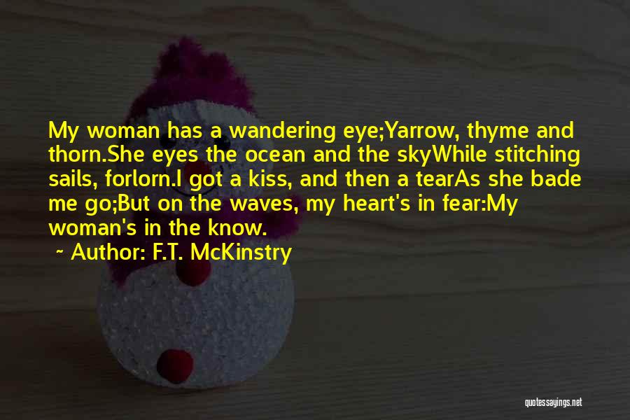 F.T. McKinstry Quotes: My Woman Has A Wandering Eye;yarrow, Thyme And Thorn.she Eyes The Ocean And The Skywhile Stitching Sails, Forlorn.i Got A