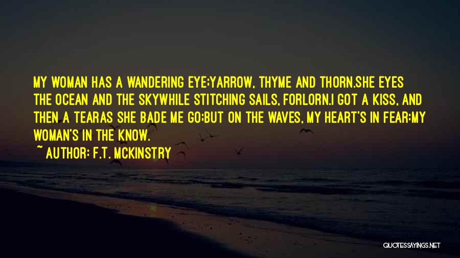 F.T. McKinstry Quotes: My Woman Has A Wandering Eye;yarrow, Thyme And Thorn.she Eyes The Ocean And The Skywhile Stitching Sails, Forlorn.i Got A