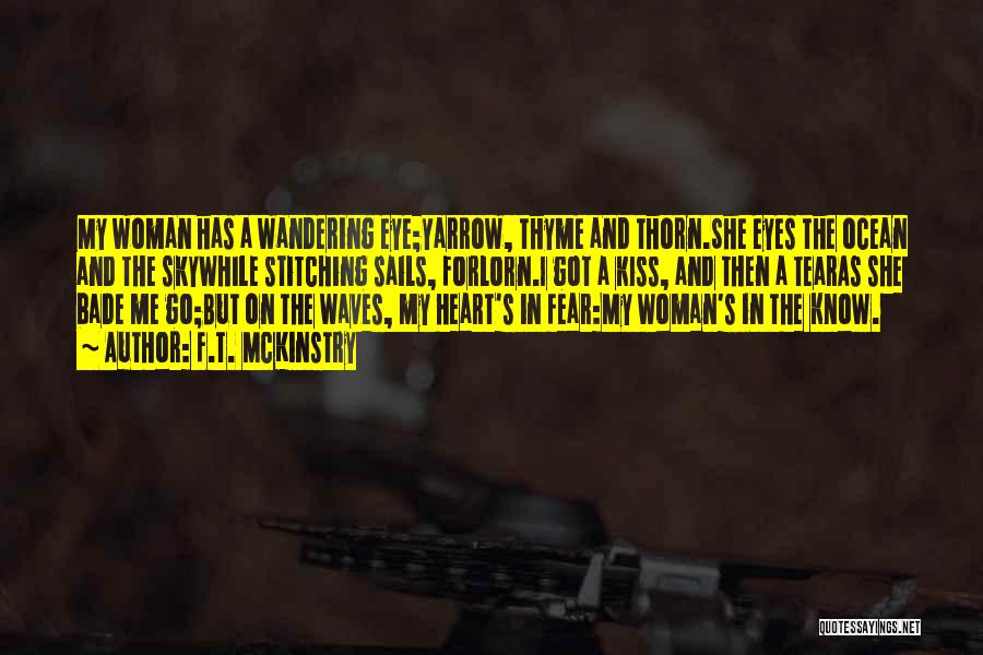 F.T. McKinstry Quotes: My Woman Has A Wandering Eye;yarrow, Thyme And Thorn.she Eyes The Ocean And The Skywhile Stitching Sails, Forlorn.i Got A