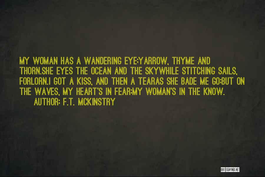 F.T. McKinstry Quotes: My Woman Has A Wandering Eye;yarrow, Thyme And Thorn.she Eyes The Ocean And The Skywhile Stitching Sails, Forlorn.i Got A