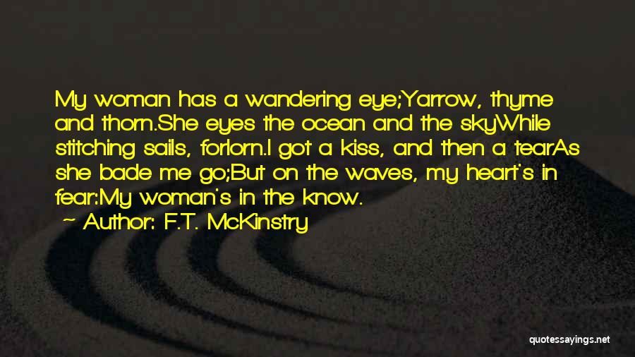 F.T. McKinstry Quotes: My Woman Has A Wandering Eye;yarrow, Thyme And Thorn.she Eyes The Ocean And The Skywhile Stitching Sails, Forlorn.i Got A