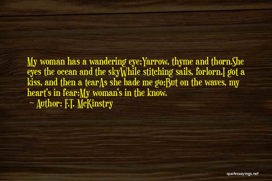 F.T. McKinstry Quotes: My Woman Has A Wandering Eye;yarrow, Thyme And Thorn.she Eyes The Ocean And The Skywhile Stitching Sails, Forlorn.i Got A