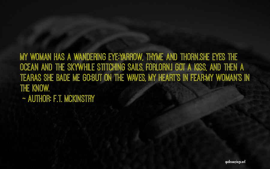 F.T. McKinstry Quotes: My Woman Has A Wandering Eye;yarrow, Thyme And Thorn.she Eyes The Ocean And The Skywhile Stitching Sails, Forlorn.i Got A