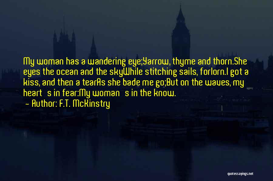 F.T. McKinstry Quotes: My Woman Has A Wandering Eye;yarrow, Thyme And Thorn.she Eyes The Ocean And The Skywhile Stitching Sails, Forlorn.i Got A