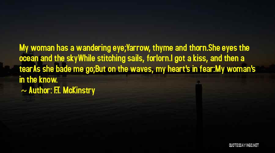 F.T. McKinstry Quotes: My Woman Has A Wandering Eye;yarrow, Thyme And Thorn.she Eyes The Ocean And The Skywhile Stitching Sails, Forlorn.i Got A