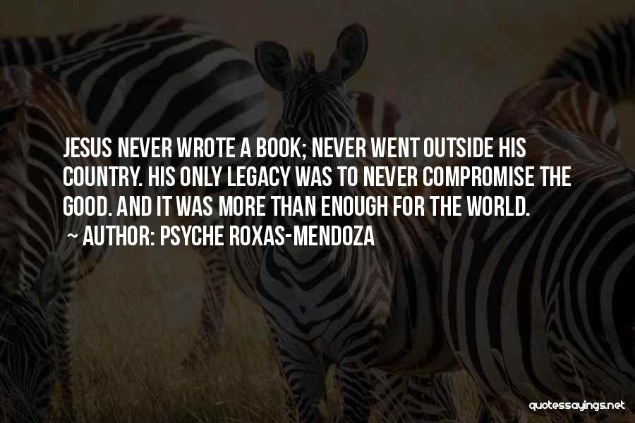 Psyche Roxas-Mendoza Quotes: Jesus Never Wrote A Book; Never Went Outside His Country. His Only Legacy Was To Never Compromise The Good. And