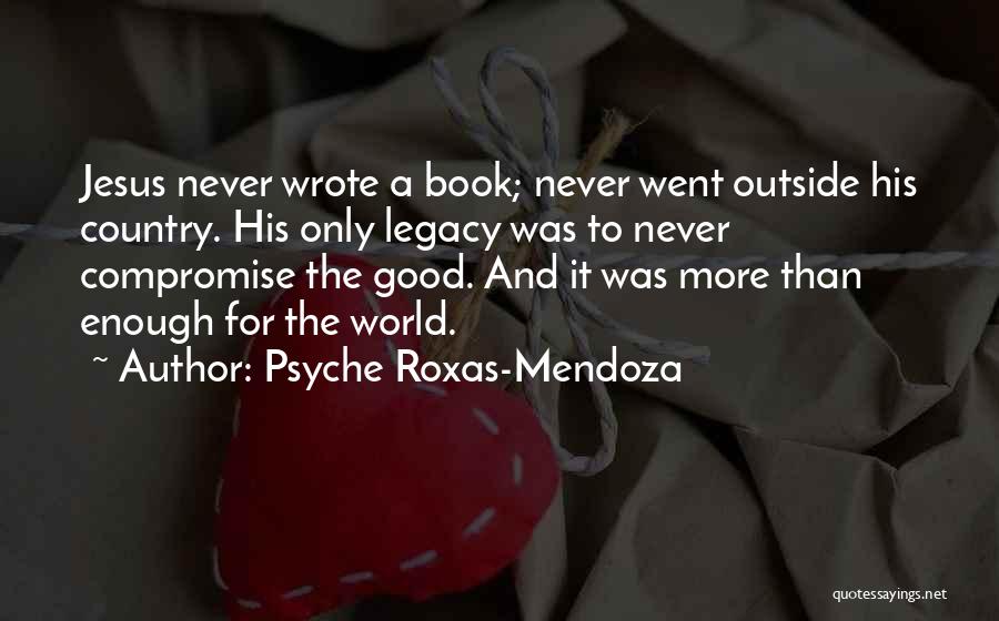 Psyche Roxas-Mendoza Quotes: Jesus Never Wrote A Book; Never Went Outside His Country. His Only Legacy Was To Never Compromise The Good. And