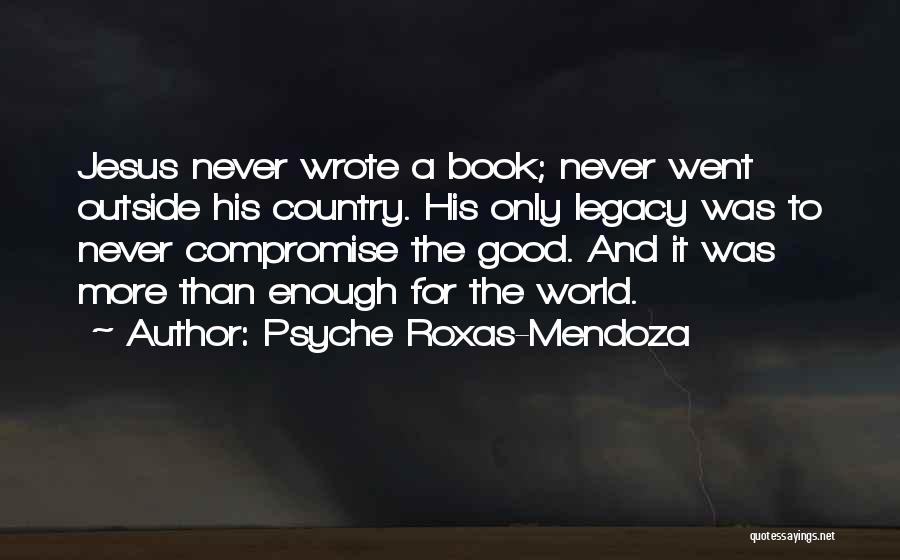 Psyche Roxas-Mendoza Quotes: Jesus Never Wrote A Book; Never Went Outside His Country. His Only Legacy Was To Never Compromise The Good. And